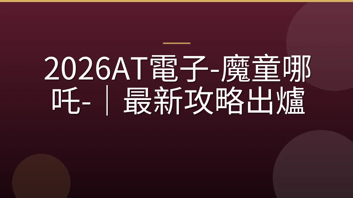 2026AT電子-魔童哪吒-｜最新攻略出爐