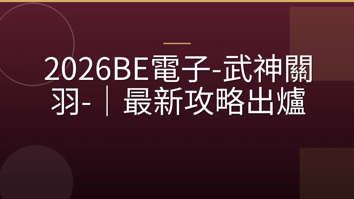 2026BE電子-武神關羽-｜最新攻略出爐