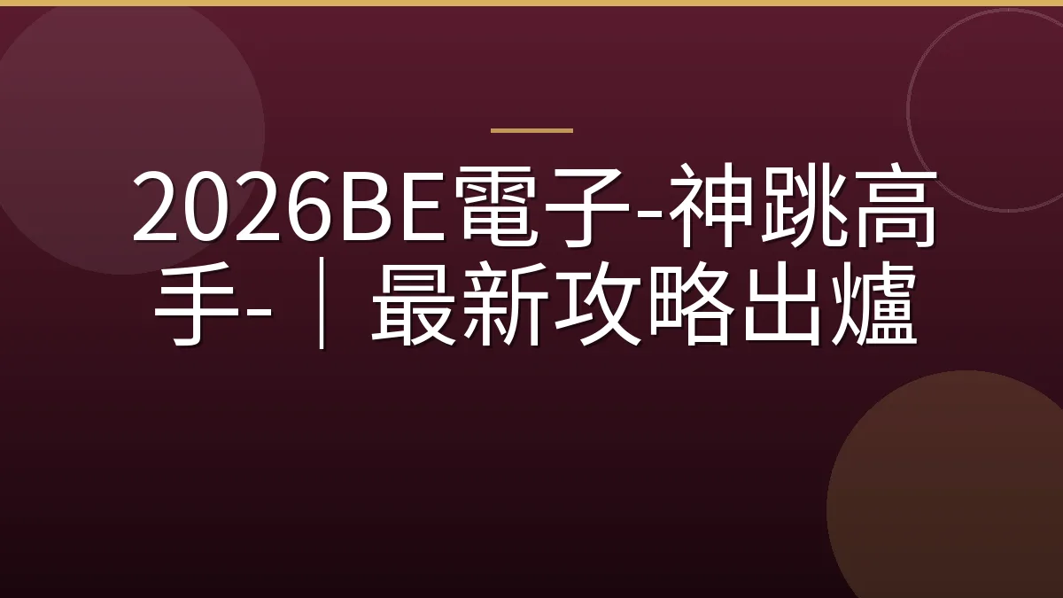 2026BE電子-神跳高手-｜最新攻略出爐