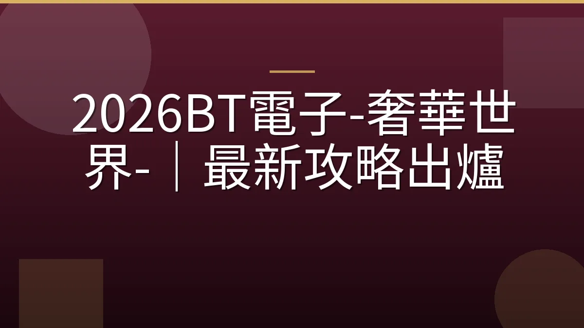 2026BT電子-奢華世界-｜最新攻略出爐