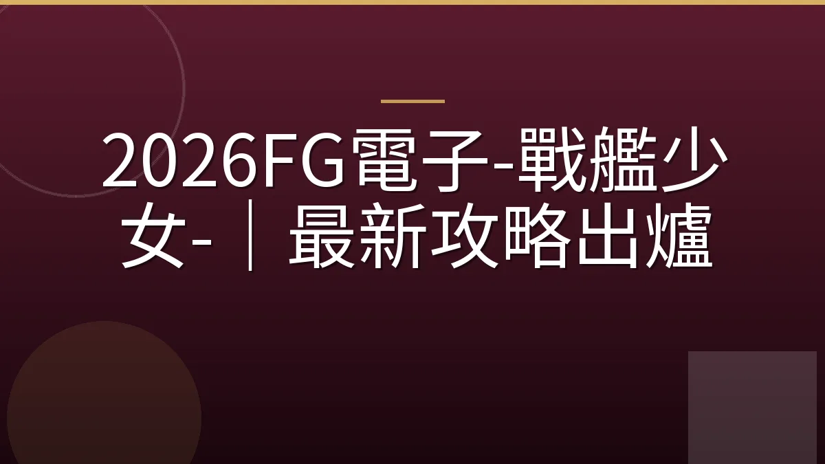 2026FG電子-戰艦少女-｜最新攻略出爐