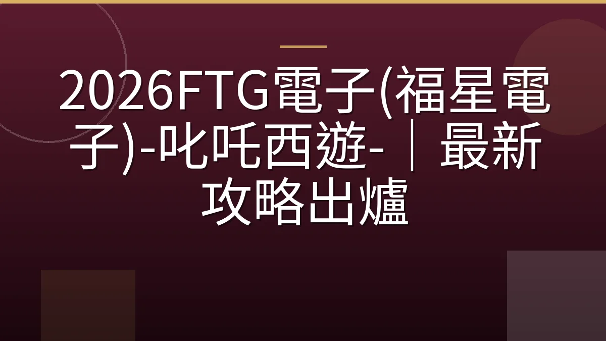 2026FTG電子(福星電子)-叱吒西遊-｜最新攻略出爐