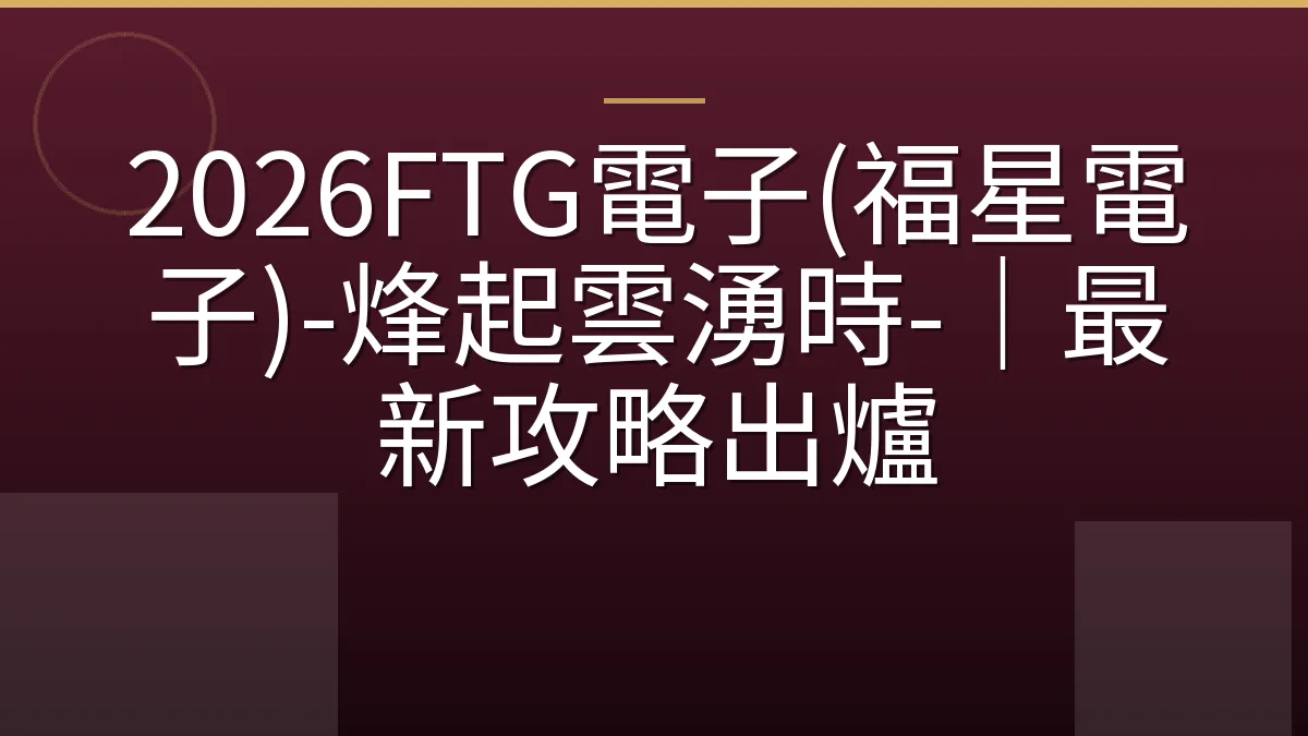2026FTG電子(福星電子)-烽起雲湧時-｜最新攻略出爐