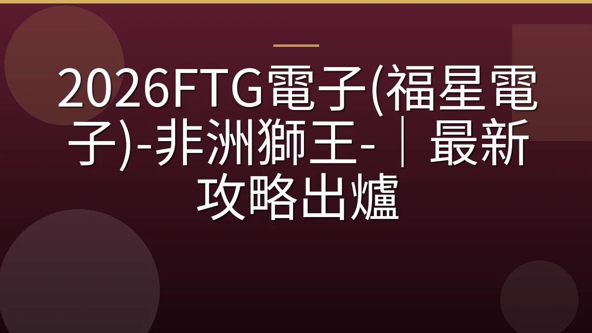 2026FTG電子(福星電子)-非洲獅王-｜最新攻略出爐