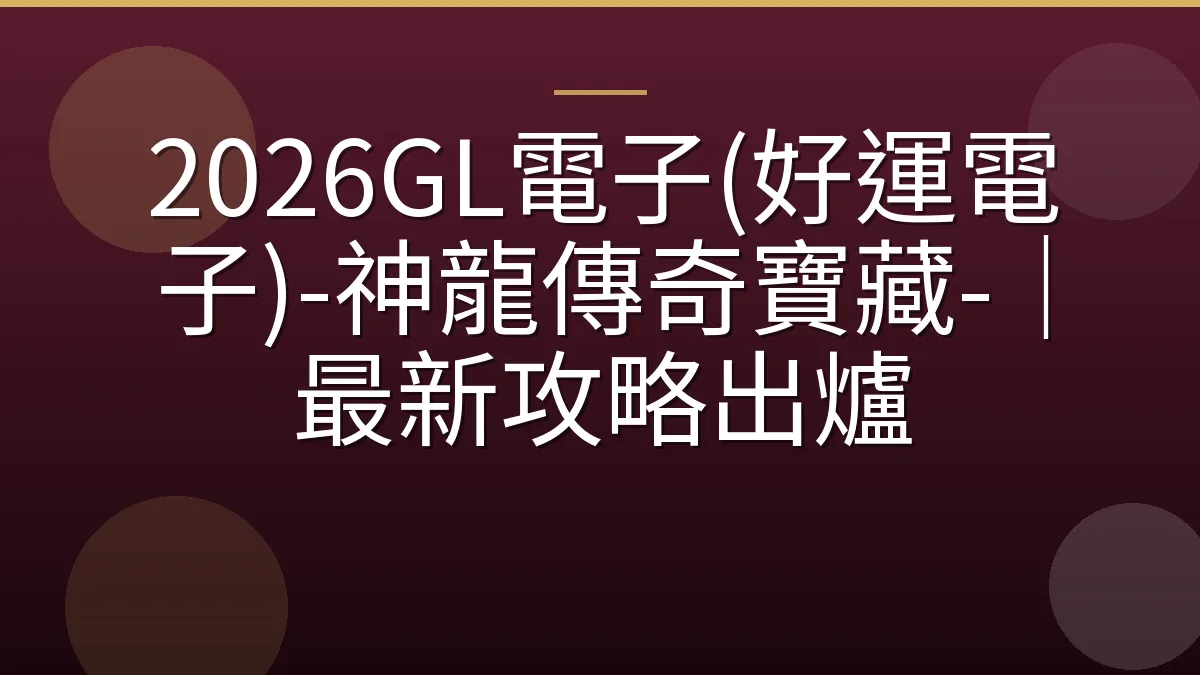 2026GL電子(好運電子)-神龍傳奇寶藏-｜最新攻略出爐