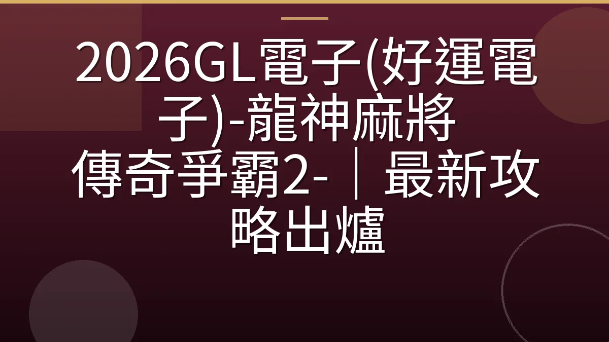 2026GL電子(好運電子)-龍神麻將 傳奇爭霸2-｜最新攻略出爐