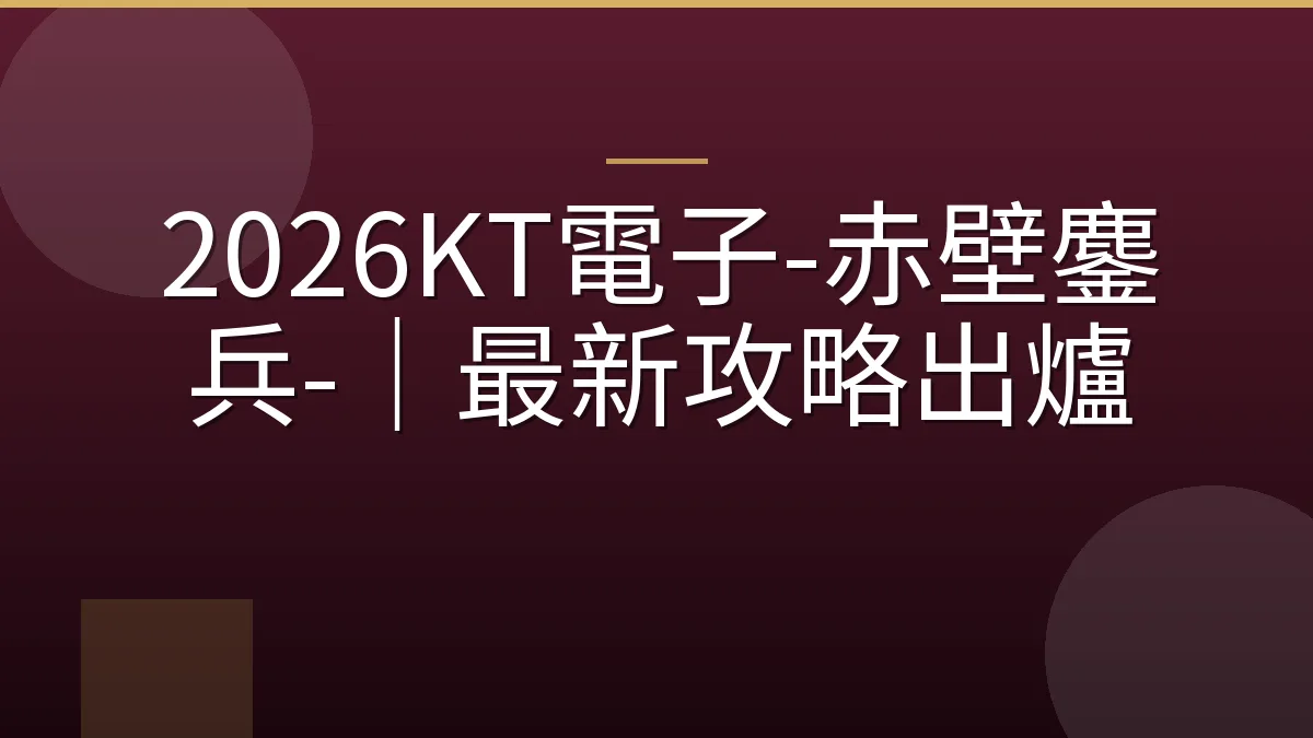 2026KT電子-赤壁鏖兵-｜最新攻略出爐