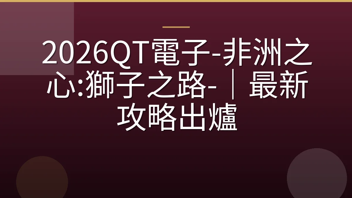 2026QT電子-非洲之心:獅子之路-｜最新攻略出爐