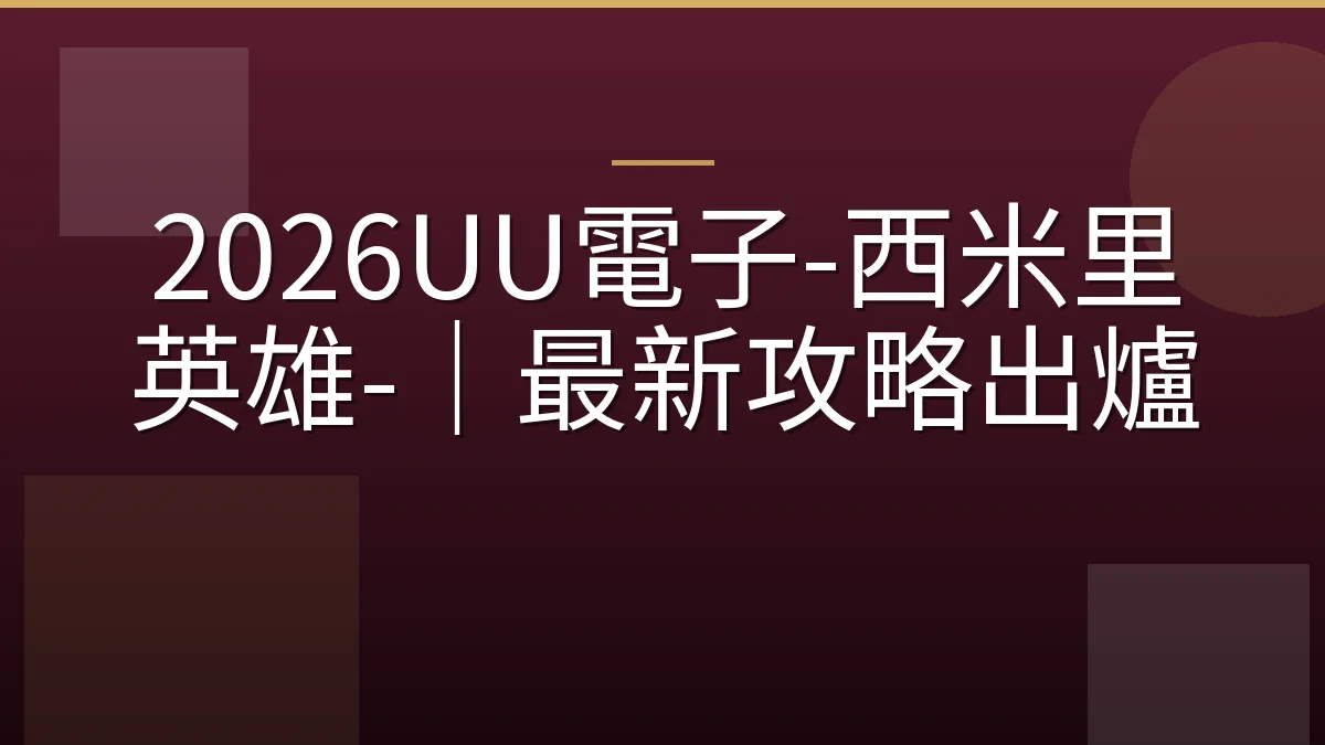 2026UU電子-西米里英雄-｜最新攻略出爐
