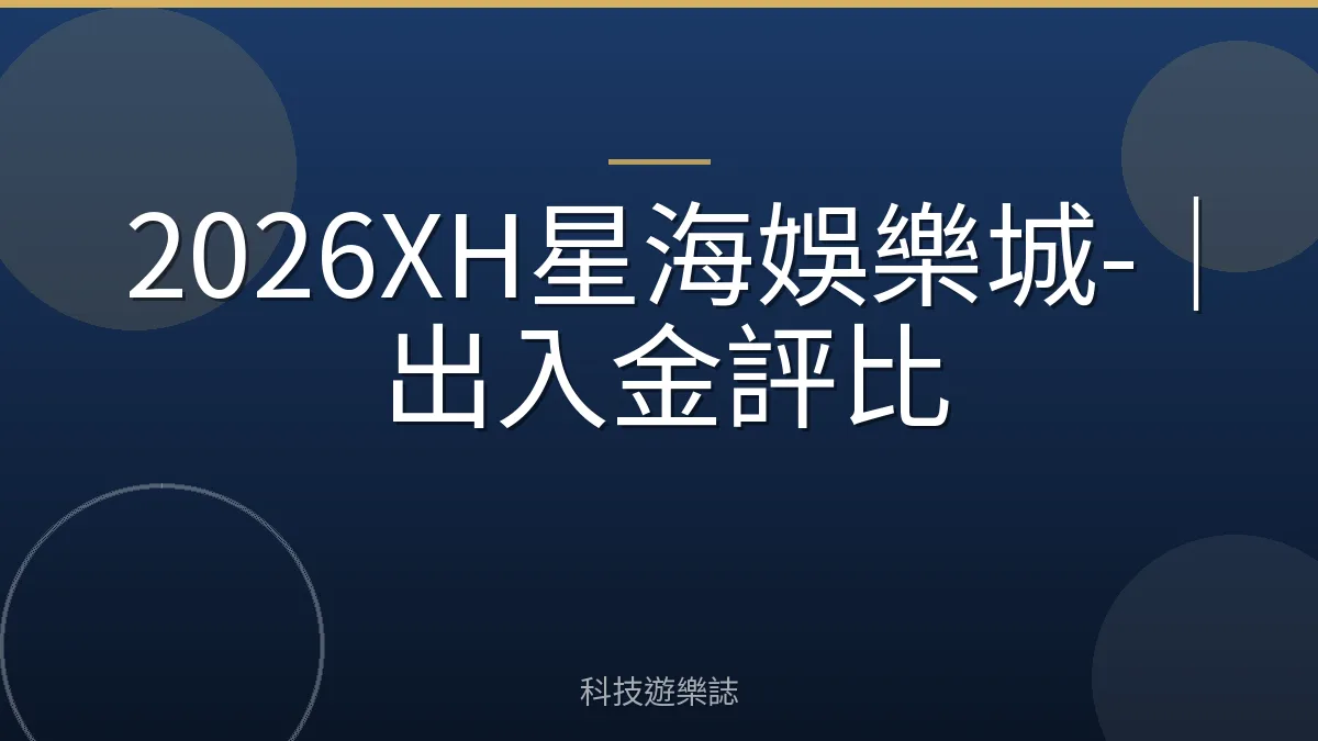 2026XH星海娛樂城-｜出入金評比